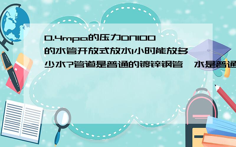 0.4mpa的压力DN100的水管开放式放水1小时能放多少水?管道是普通的镀锌钢管,水是普通自来水