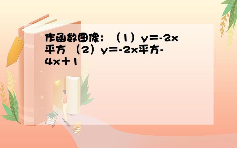 作函数图像：（1）y＝-2x平方 （2）y＝-2x平方-4x＋1