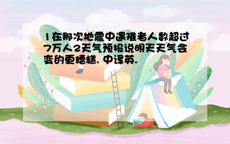 1在那次地震中遇难者人数超过7万人2天气预报说明天天气会变的更糟糕. 中译英.