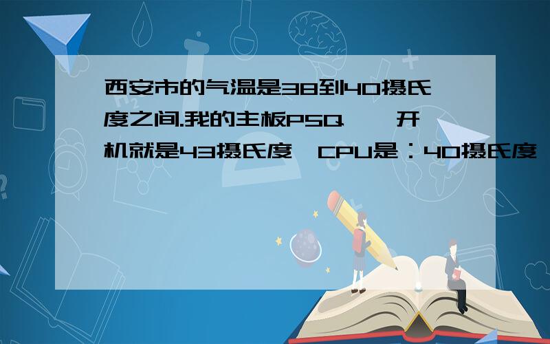 西安市的气温是38到40摄氏度之间.我的主板P5Q,一开机就是43摄氏度,CPU是：40摄氏度,这个温度正常吗?请问各位大虾,这种温度我的华硕P5Q主板不会着火吧?麻烦给解释清楚一点,加分.给一个主板