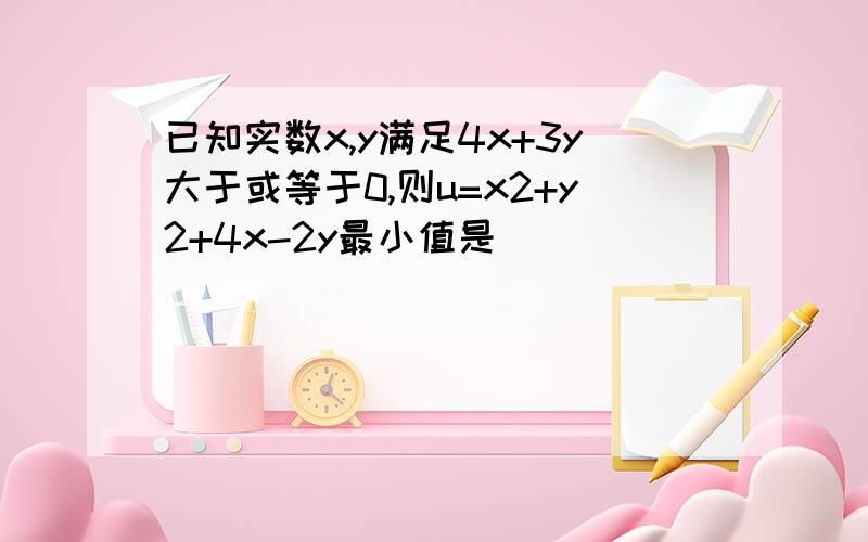 已知实数x,y满足4x+3y大于或等于0,则u=x2+y2+4x-2y最小值是