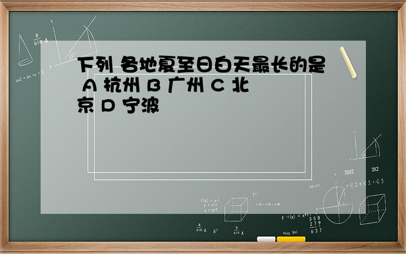 下列 各地夏至日白天最长的是 A 杭州 B 广州 C 北京 D 宁波