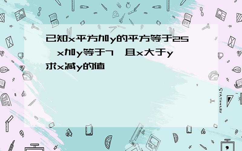 已知x平方加y的平方等于25,x加y等于7,且x大于y,求x减y的值