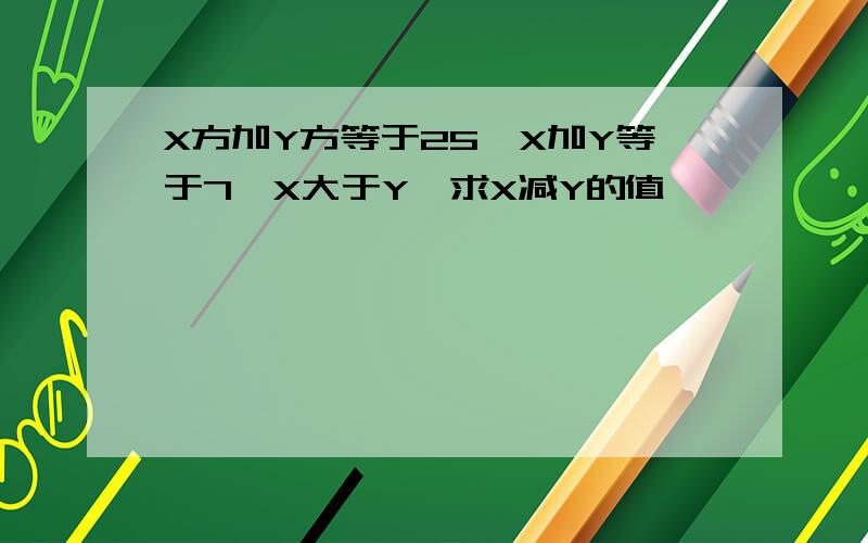 X方加Y方等于25,X加Y等于7,X大于Y,求X减Y的值