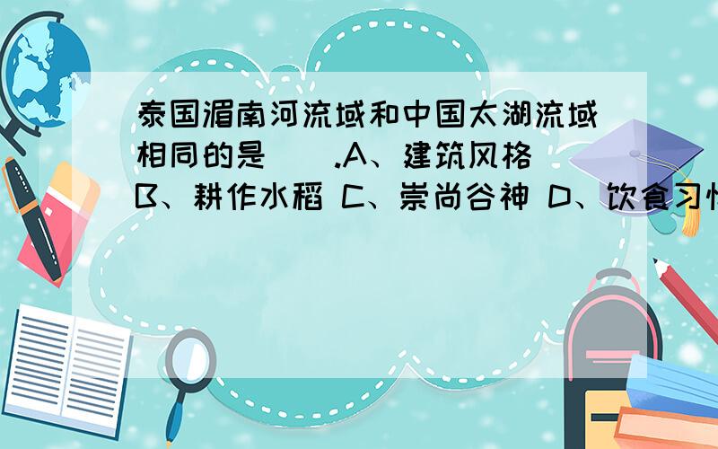 泰国湄南河流域和中国太湖流域相同的是（）.A、建筑风格 B、耕作水稻 C、崇尚谷神 D、饮食习惯泰国湄南河流域和中国太湖流域相同的是（）.A、建筑风格 B、耕作水稻 C、崇尚谷神 D、饮食