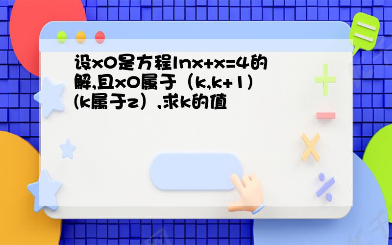 设x0是方程lnx+x=4的解,且x0属于（k,k+1)(k属于z）,求k的值