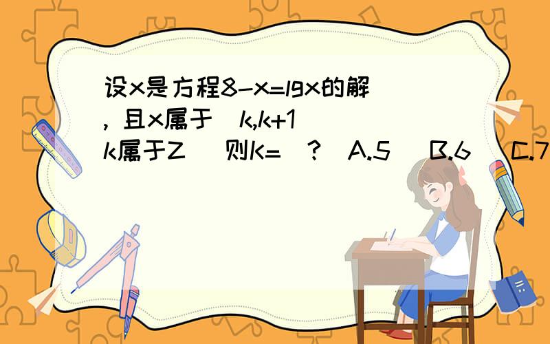 设x是方程8-x=lgx的解, 且x属于（k,k+1）（k属于Z） 则K=（?）A.5   B.6   C.7   D.8要详细理由