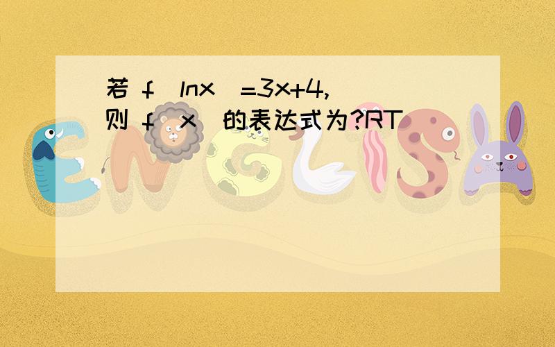 若 f(lnx)=3x+4,则 f(x)的表达式为?RT