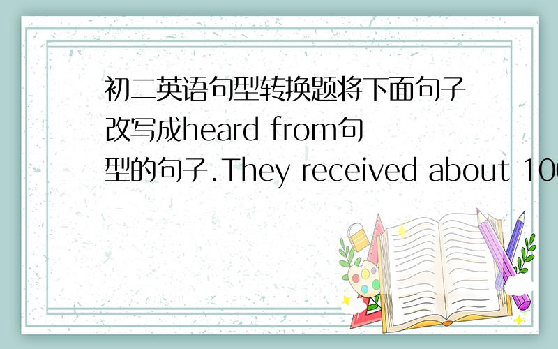 初二英语句型转换题将下面句子改写成heard from句型的句子.They received about 100 letters from the readers all over the world.