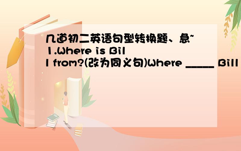 几道初二英语句型转换题、急~1.Where is Bill from?(改为同义句)Where _____ Bill _____ _____ 2.Shall we go out for a walk after supper?(改为同义句)Why _____ _____ ______ for a walk after supper?3.They never see Mr John .(改为反