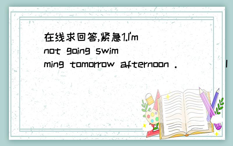 在线求回答,紧急1.I'm not going swimming tomorrow afternoon .____ I have to clean up my bed room A.So an I B.Neither an I 2.I don't have enough money to buy this book ____ A.Neither do I B.So do I3.If you don't want to go out for dinner,_____ A