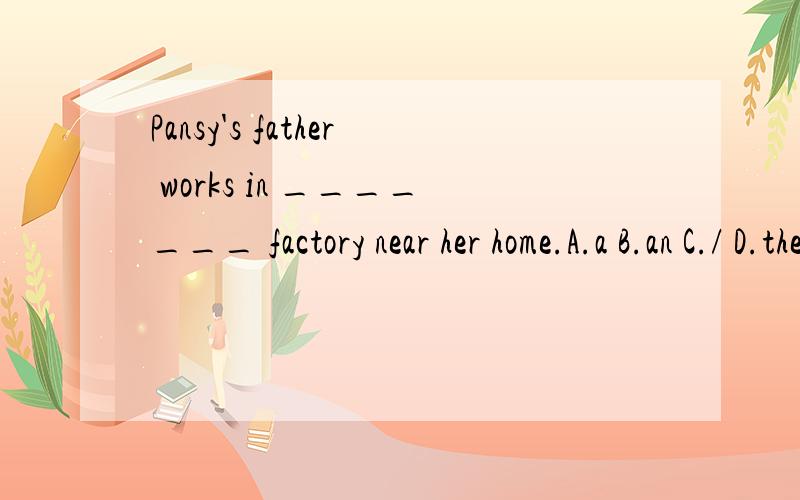 Pansy's father works in _______ factory near her home.A.a B.an C./ D.theNowadays,more and more readers like to do e-reading for different _________.A.information B.thought C.idea D.advices