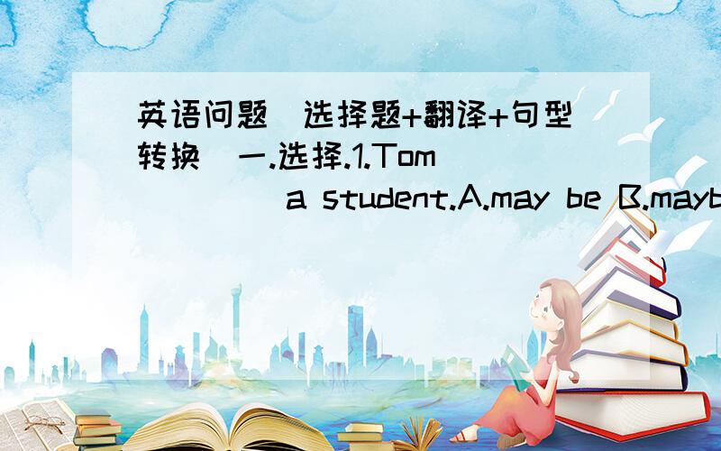 英语问题(选择题+翻译+句型转换)一.选择.1.Tom ____ a student.A.may be B.maybe C.may is2.The film is very________.A.excited B.exciting C.excitedly3.They don't konw the way.They____a map.A.need to road B.needs to road C.need roading4.Coul