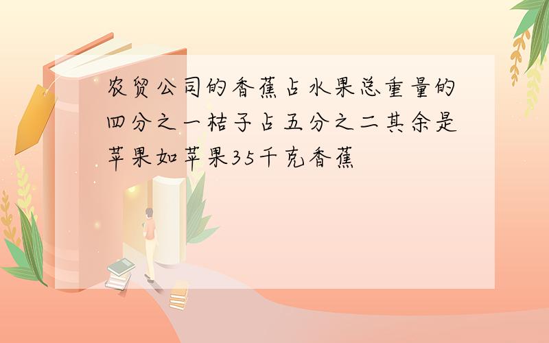 农贸公司的香蕉占水果总重量的四分之一桔子占五分之二其余是苹果如苹果35千克香蕉