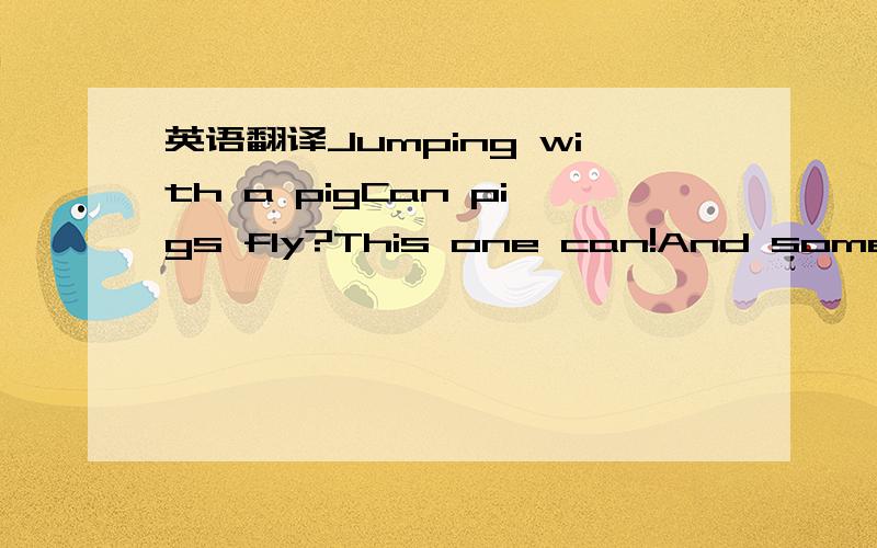 英语翻译Jumping with a pigCan pigs fly?This one can!And some people are jumping with it!This is the annual air festival in Moscow.At the festival,people make all kinds of flying animal toys and model planes.Then they jump with them.Some jump with