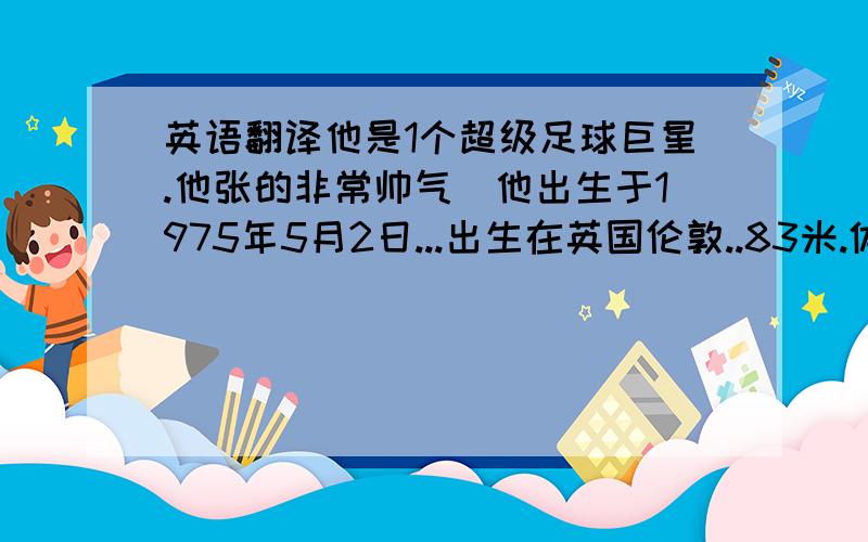 英语翻译他是1个超级足球巨星.他张的非常帅气`他出生于1975年5月2日...出生在英国伦敦..83米.体重75公斤.头发市浅棕色有很多从来不看足球的人都认识他他现在效力与AC米兰他的老婆是有名的