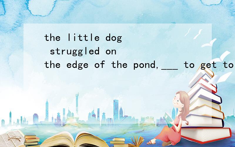 the little dog struggled on the edge of the pond,___ to get to the land.A.being unable B.unable 选择B 为什么请一楼的小朋友别乱说话 be able to是被动结构?晕死人的!