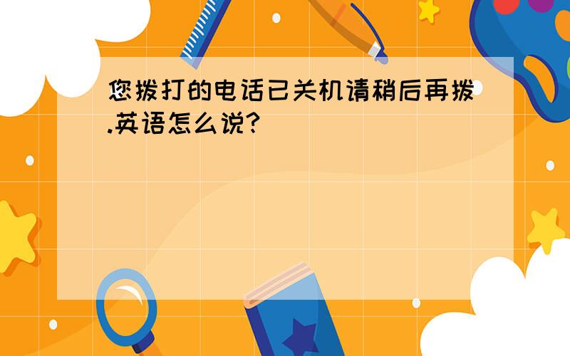 您拨打的电话已关机请稍后再拨.英语怎么说?