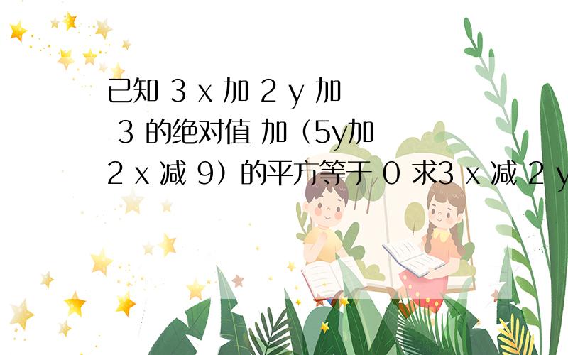 已知 3 x 加 2 y 加 3 的绝对值 加（5y加 2 x 减 9）的平方等于 0 求3 x 减 2 y 的值