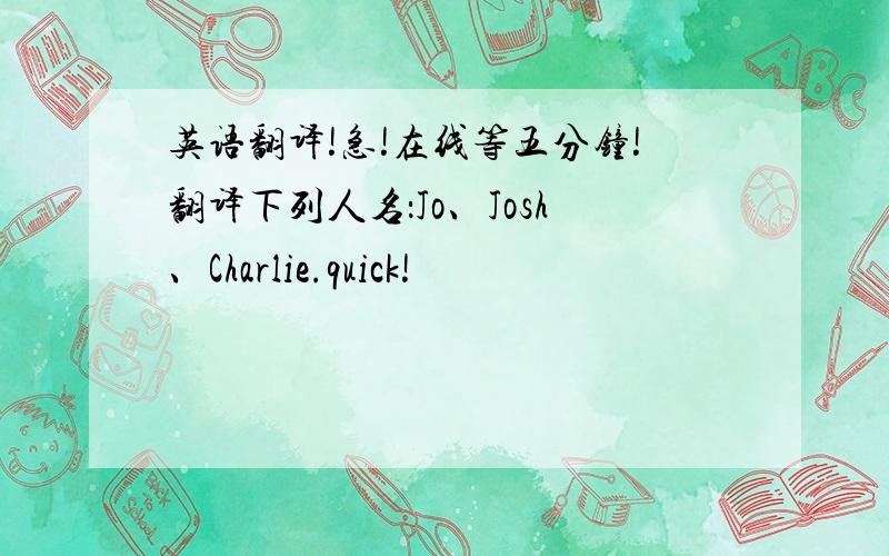 英语翻译!急!在线等五分钟!翻译下列人名：Jo、Josh、Charlie.quick!