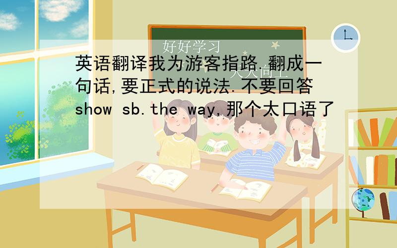 英语翻译我为游客指路.翻成一句话,要正式的说法.不要回答show sb.the way,那个太口语了