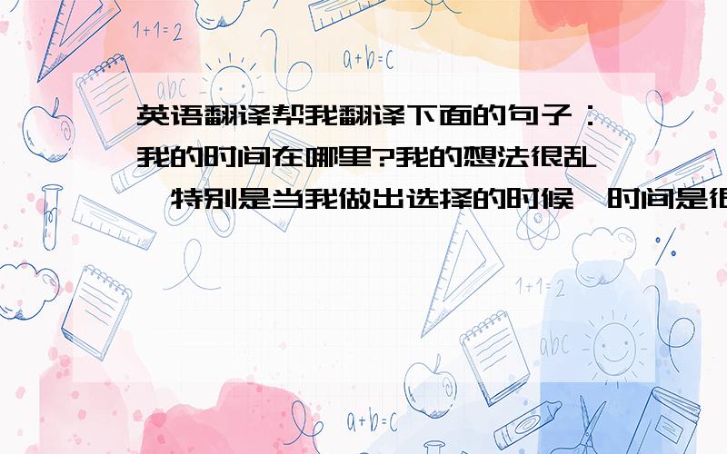 英语翻译帮我翻译下面的句子：我的时间在哪里?我的想法很乱,特别是当我做出选择的时候,时间是很珍贵的,这我知道.我的时间浪费在哪里呢?首先,我不能合理地安排时间,我经常花时间做很