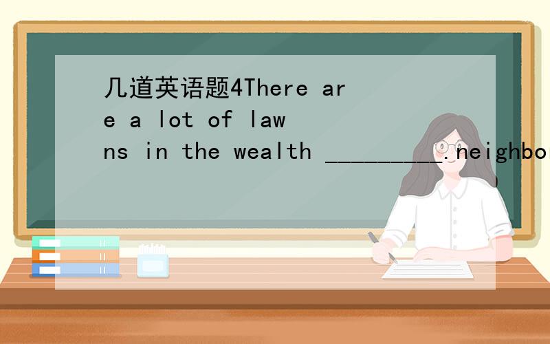 几道英语题4There are a lot of lawns in the wealth _________.neighborhood generation network program We can remember childhood without television. It wasn’t that difficult. Honest. The truth is___________.we were on the ball we had a ball kept