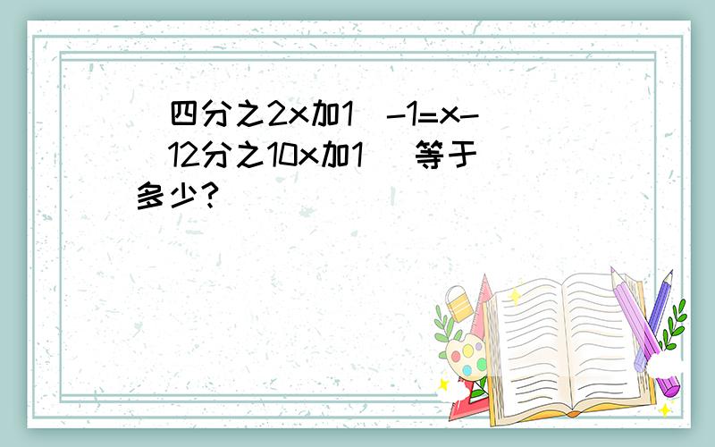 （四分之2x加1）-1=x-（12分之10x加1） 等于多少?