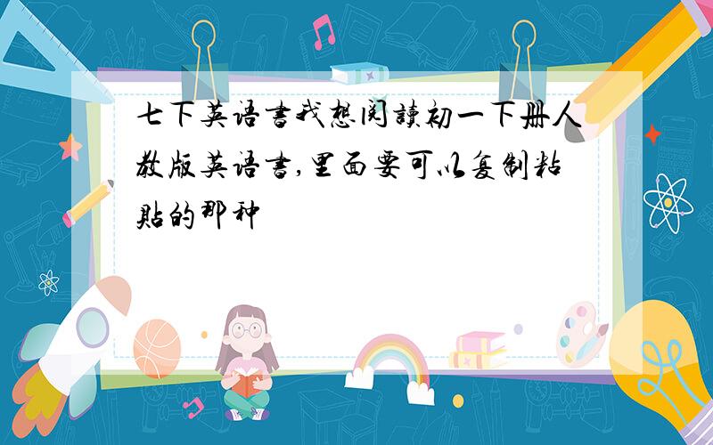 七下英语书我想阅读初一下册人教版英语书,里面要可以复制粘贴的那种