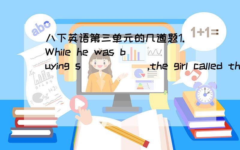 八下英语第三单元的几道题1.While he was buying s______,the girl called the police.2.I was a______ at the bad news.3.Both of them are waiting _________.A.at doctor's     B.at the doctor      C.at the doctor's4.我对在太空见到的感到