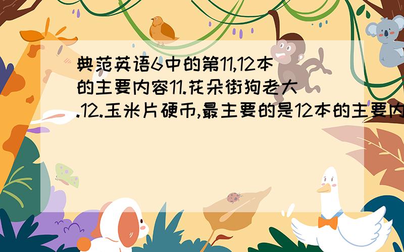 典范英语6中的第11,12本的主要内容11.花朵街狗老大.12.玉米片硬币,最主要的是12本的主要内容.中文就好我自个儿能翻,表用在线翻译,全是语法错误.每本50字以上.