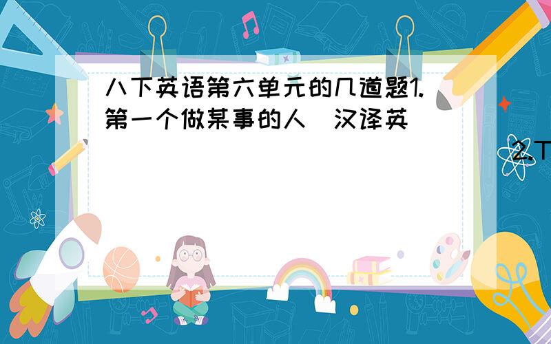 八下英语第六单元的几道题1.第一个做某事的人（汉译英）_________________2.The woman had all her money _____ in a small box under the bed.A.store B.stored C.to store3.He was born _____ a rainy night.A.on B.in C.at