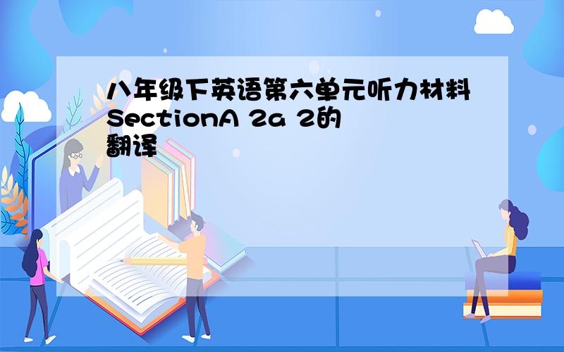 八年级下英语第六单元听力材料SectionA 2a 2的翻译