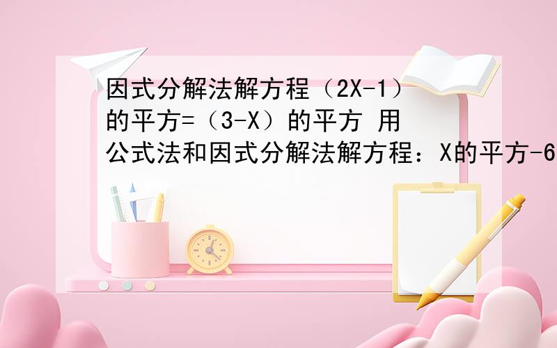 因式分解法解方程（2X-1）的平方=（3-X）的平方 用公式法和因式分解法解方程：X的平方-6X+9=（5-2X）的平跪求~~~各位走过路过的神呐~~你们高抬贵手回答一下吧~~