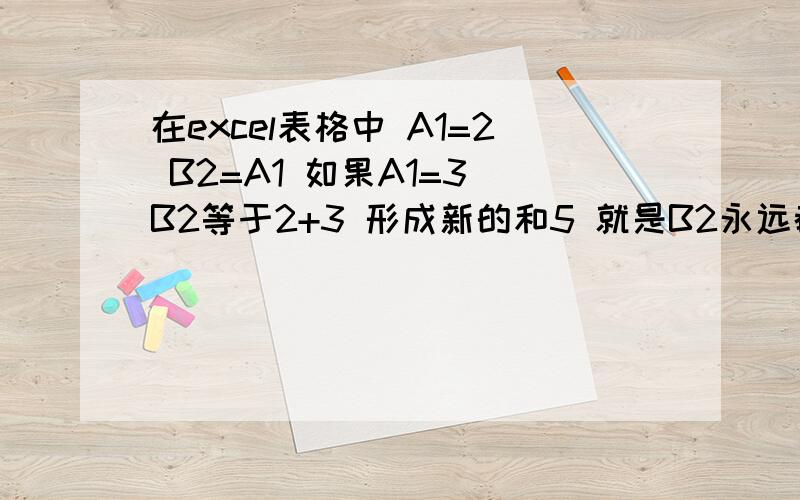 在excel表格中 A1=2 B2=A1 如果A1=3 B2等于2+3 形成新的和5 就是B2永远都是现在的和加前面新的数