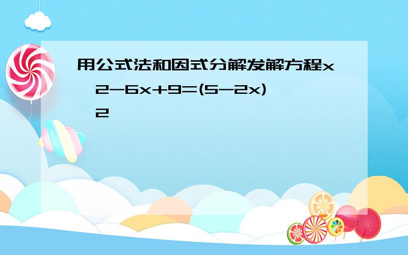 用公式法和因式分解发解方程x^2-6x+9=(5-2x)^2