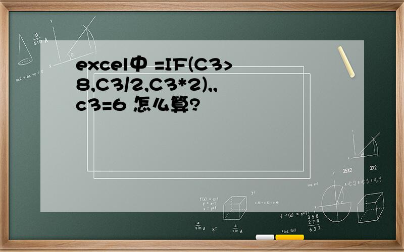 excel中 =IF(C3>8,C3/2,C3*2),,c3=6 怎么算?