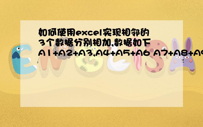 如何使用excel实现相邻的3个数据分别相加,数据如下 A1+A2+A3,A4+A5+A6 A7+A8+A9 A1 1 A2 3 A3 5 A4 8