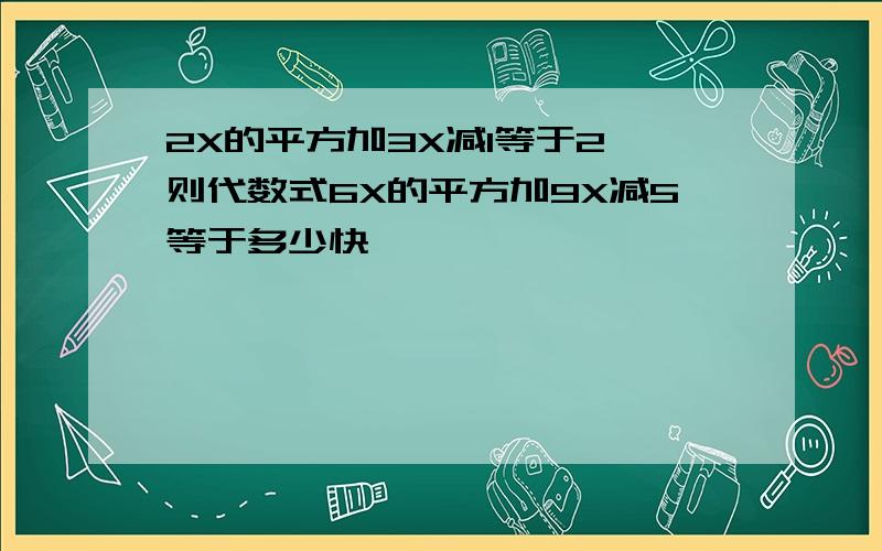 2X的平方加3X减1等于2,则代数式6X的平方加9X减5等于多少快,