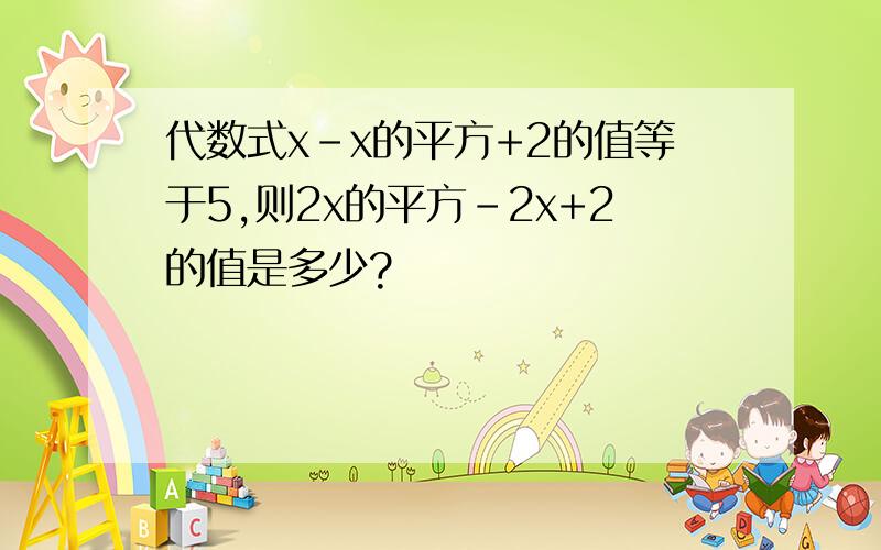 代数式x-x的平方+2的值等于5,则2x的平方-2x+2的值是多少?