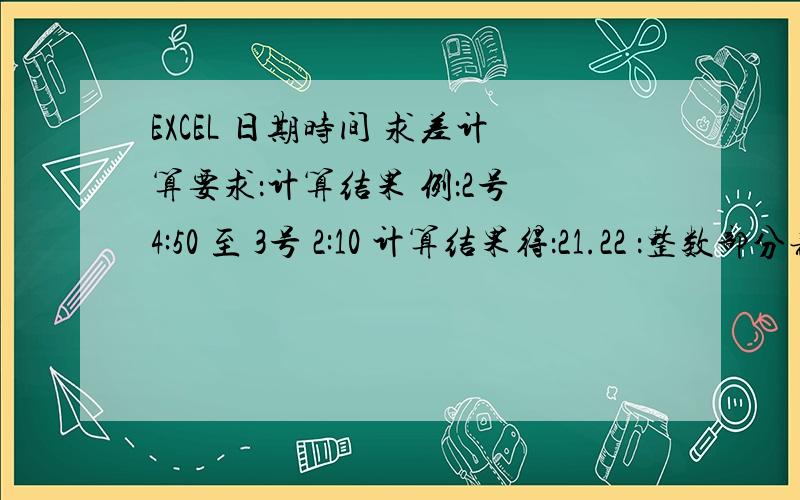 EXCEL 日期时间 求差计算要求：计算结果 例：2号 4:50 至 3号 2:10 计算结果得：21.22 ：整数部分表示 21小时 ,小数部分表示 我用的计算公式：=INT(24*(D2-B2)+(C2-A2)*24)+(24*(D2-B2)+(C2-A2)*24-INT(24*(D2-B2)+(C