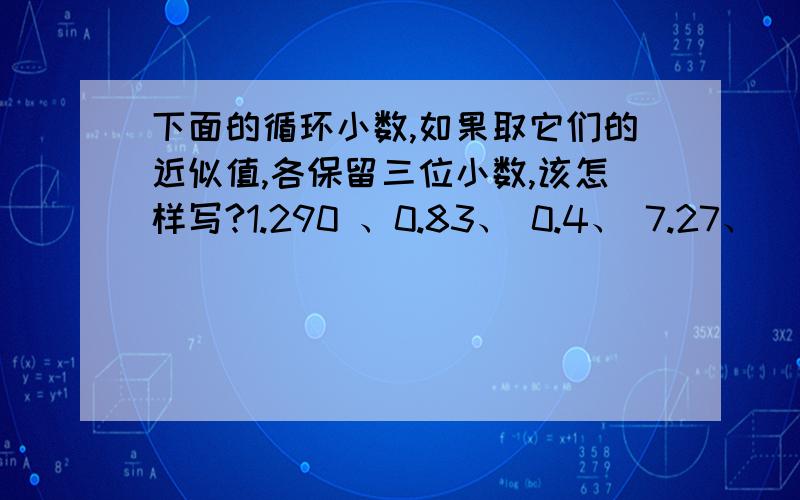 下面的循环小数,如果取它们的近似值,各保留三位小数,该怎样写?1.290 、0.83、 0.4、 7.27、