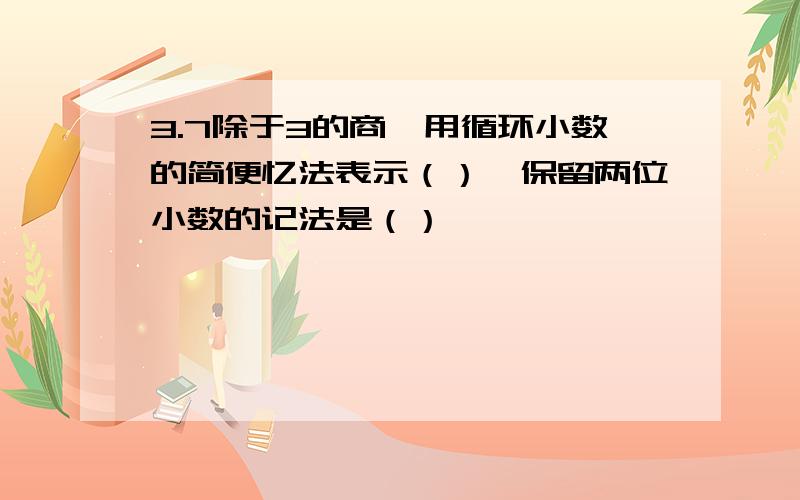 3.7除于3的商,用循环小数的简便忆法表示（）,保留两位小数的记法是（）