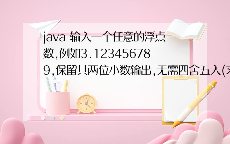 java 输入一个任意的浮点数,例如3.123456789,保留其两位小数输出,无需四舍五入(求详细的讲解)