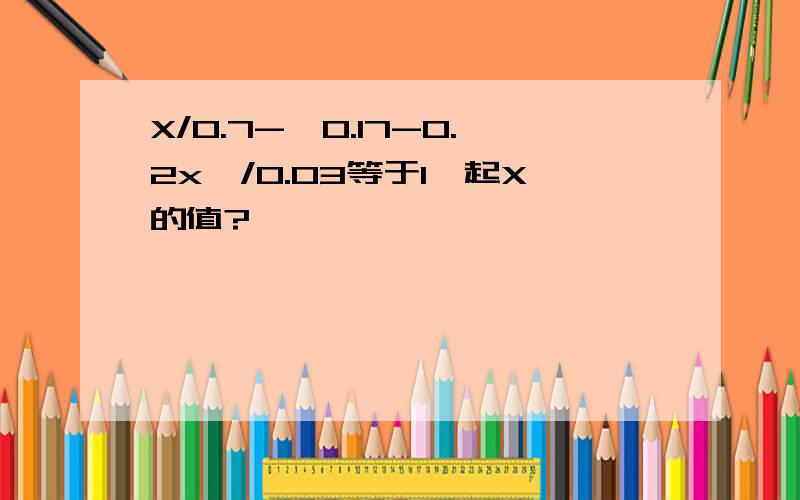 X/0.7-【0.17-0.2x】/0.03等于1,起X的值?