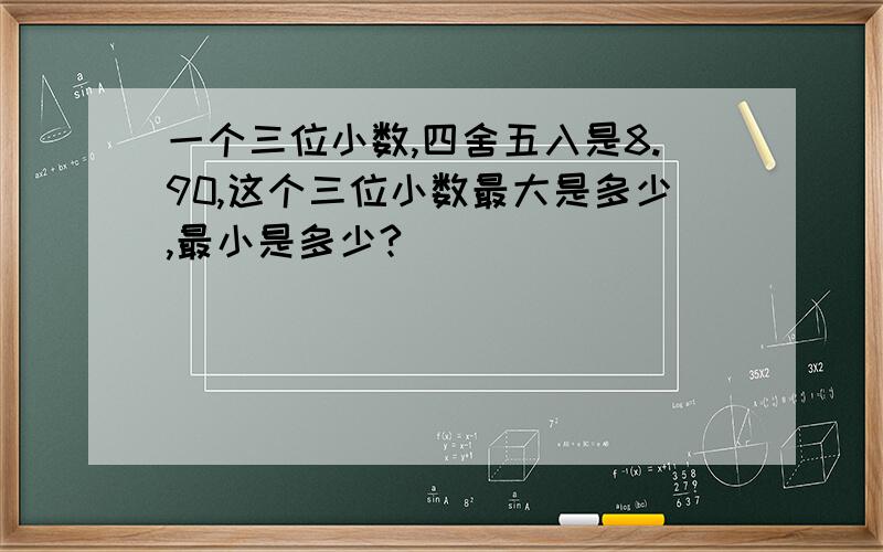 一个三位小数,四舍五入是8.90,这个三位小数最大是多少,最小是多少?