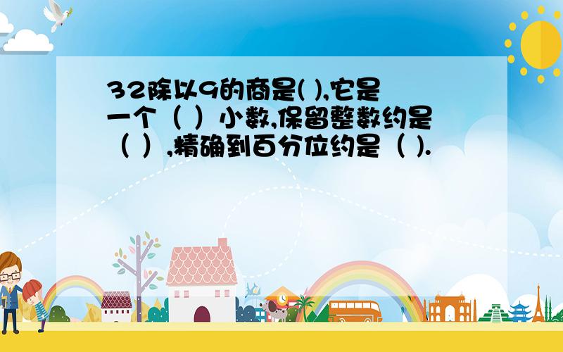 32除以9的商是( ),它是一个（ ）小数,保留整数约是（ ）,精确到百分位约是（ ).