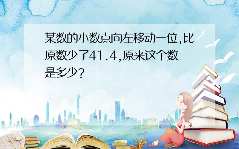 某数的小数点向左移动一位,比原数少了41.4,原来这个数是多少?