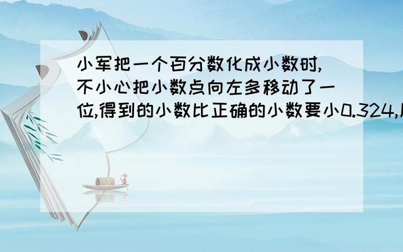 小军把一个百分数化成小数时,不小心把小数点向左多移动了一位,得到的小数比正确的小数要小0.324,原百分数是多少?