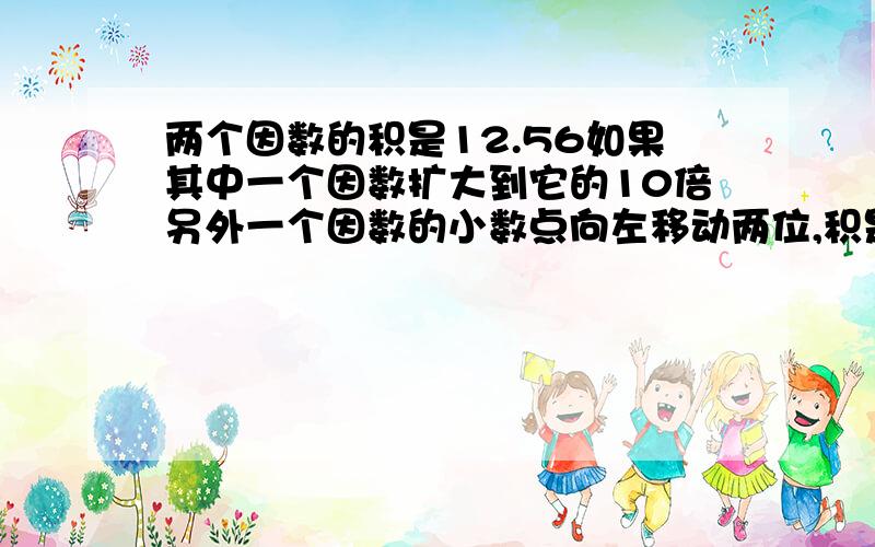 两个因数的积是12.56如果其中一个因数扩大到它的10倍另外一个因数的小数点向左移动两位,积是?